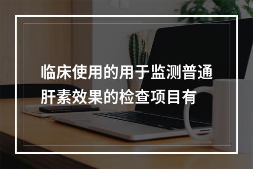 临床使用的用于监测普通肝素效果的检查项目有