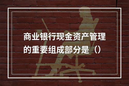 商业银行现金资产管理的重要组成部分是（）