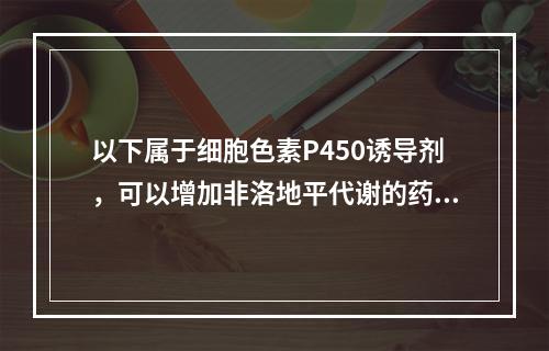 以下属于细胞色素P450诱导剂，可以增加非洛地平代谢的药物有