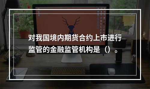 对我国境内期货合约上市进行监管的金融监管机构是（）。