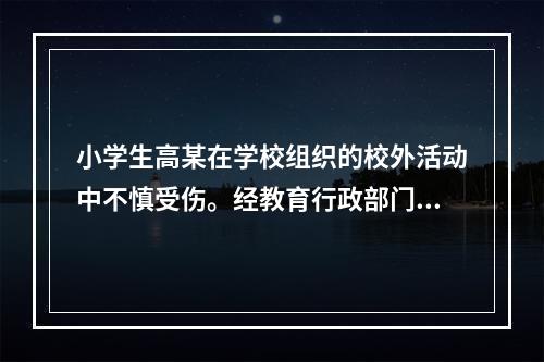 小学生高某在学校组织的校外活动中不慎受伤。经教育行政部门调解