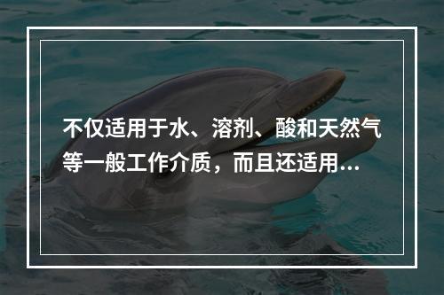 不仅适用于水、溶剂、酸和天然气等一般工作介质，而且还适用于工