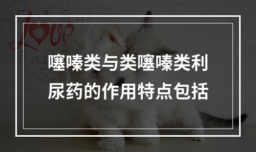 噻嗪类与类噻嗪类利尿药的作用特点包括