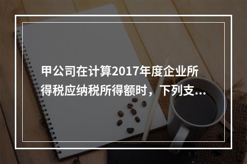 甲公司在计算2017年度企业所得税应纳税所得额时，下列支出中