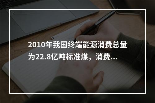 2010年我国终端能源消费总量为22.8亿吨标准煤，消费品种