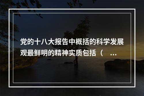 党的十八大报告中概括的科学发展观最鲜明的精神实质包括（　　）