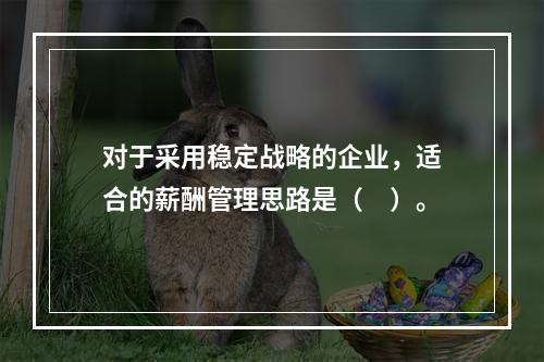 对于采用稳定战略的企业，适合的薪酬管理思路是（　）。