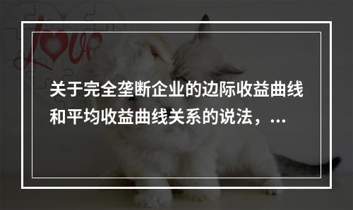 关于完全垄断企业的边际收益曲线和平均收益曲线关系的说法，正确