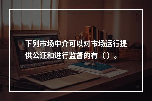 下列市场中介可以对市场运行提供公证和进行监督的有（ ）。