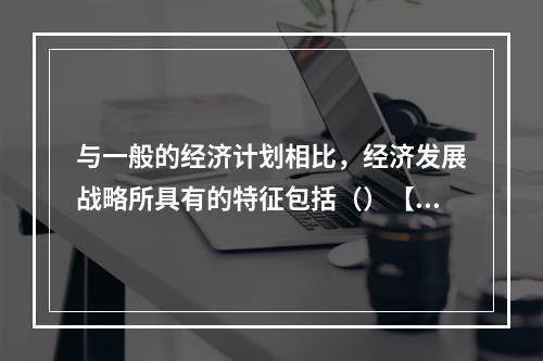 与一般的经济计划相比，经济发展战略所具有的特征包括（）【20