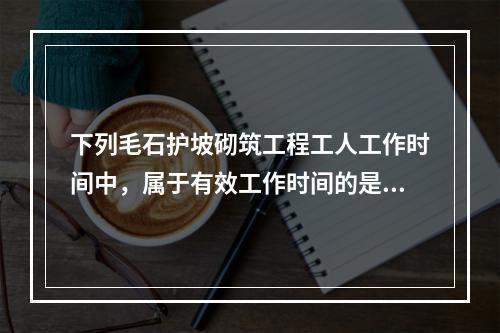 下列毛石护坡砌筑工程工人工作时间中，属于有效工作时间的是（）