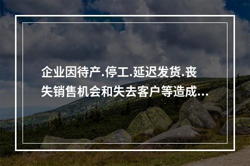 企业因待产.停工.延迟发货.丧失销售机会和失去客户等造成的