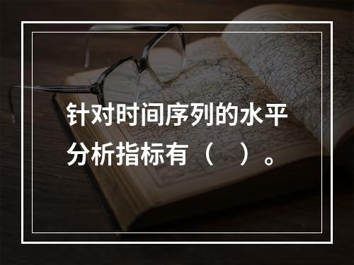 针对时间序列的水平分析指标有（　）。