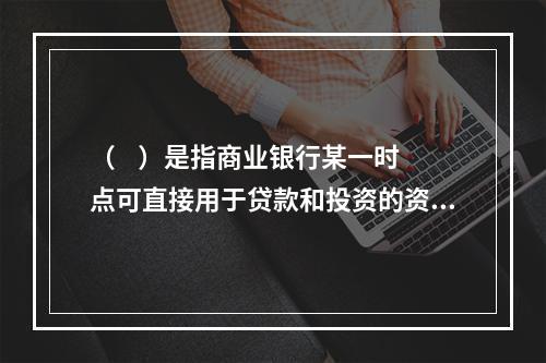 （    ）是指商业银行某一时点可直接用于贷款和投资的资金