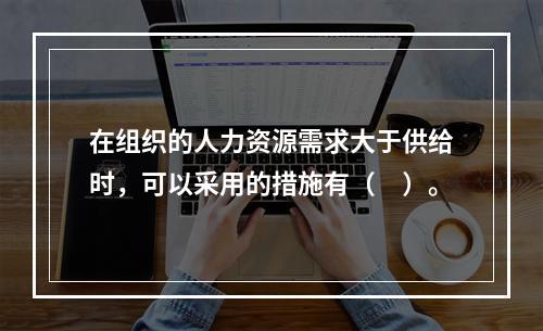 在组织的人力资源需求大于供给时，可以采用的措施有（　）。