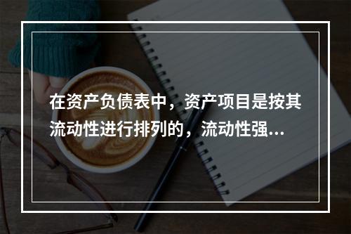 在资产负债表中，资产项目是按其流动性进行排列的，流动性强的项