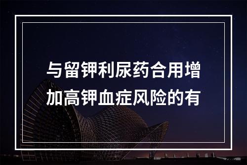 与留钾利尿药合用增加高钾血症风险的有