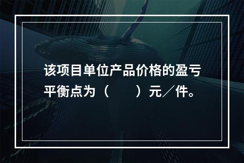 该项目单位产品价格的盈亏平衡点为（  ）元／件。