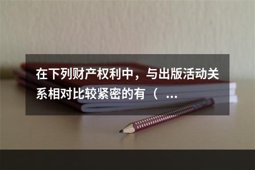 在下列财产权利中，与出版活动关系相对比较紧密的有（   ）。