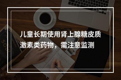 儿童长期使用肾上腺糖皮质激素类药物，需注意监测