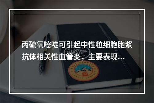 丙硫氧嘧啶可引起中性粒细胞胞浆抗体相关性血管炎，主要表现为