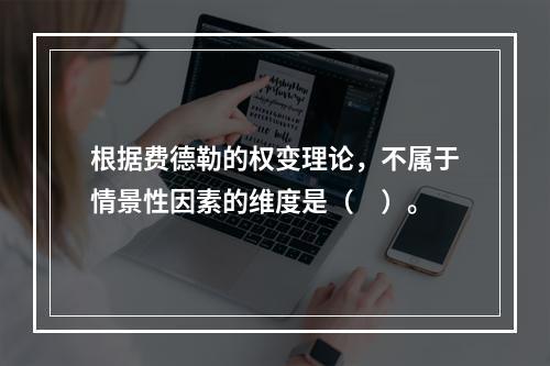 根据费德勒的权变理论，不属于情景性因素的维度是（　）。