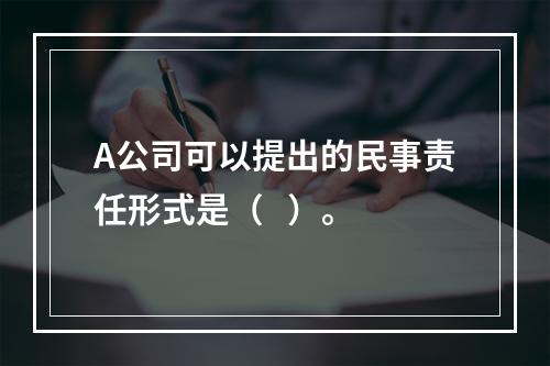 A公司可以提出的民事责任形式是（   ）。