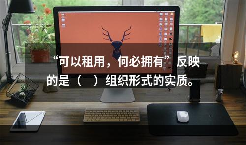 “可以租用，何必拥有”反映的是（　）组织形式的实质。