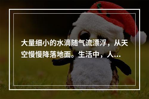 大量细小的水滴随气流漂浮，从天空慢慢降落地面。生活中，人们常