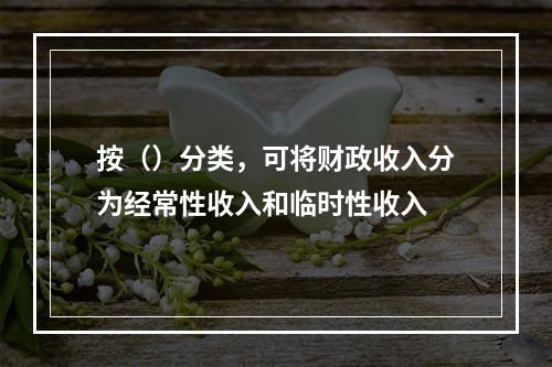 按（）分类，可将财政收入分为经常性收入和临时性收入