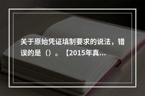 关于原始凭证填制要求的说法，错误的是（）。【2015年真题】