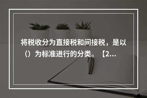 将税收分为直接税和间接税，是以（）为标准进行的分类。【200