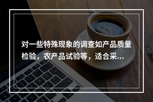 对一些特殊现象的调查如产品质量检验，农产品试验等，适合采用