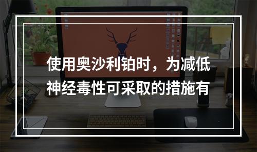 使用奥沙利铂时，为减低神经毒性可采取的措施有