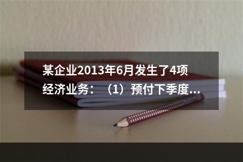 某企业2013年6月发生了4项经济业务：（1）预付下季度房租