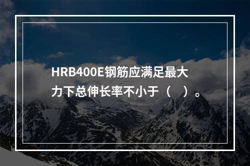 HRB400E钢筋应满足最大力下总伸长率不小于（　）。