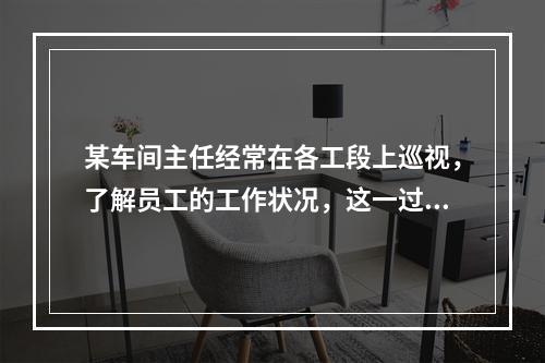 某车间主任经常在各工段上巡视，了解员工的工作状况，这一过程