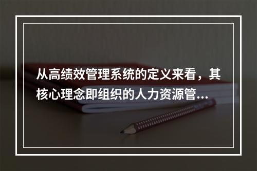 从高绩效管理系统的定义来看，其核心理念即组织的人力资源管理