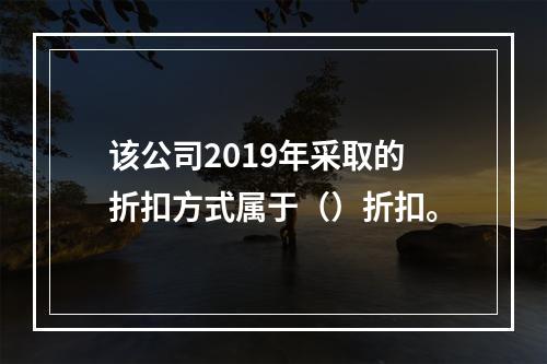 该公司2019年采取的折扣方式属于（）折扣。