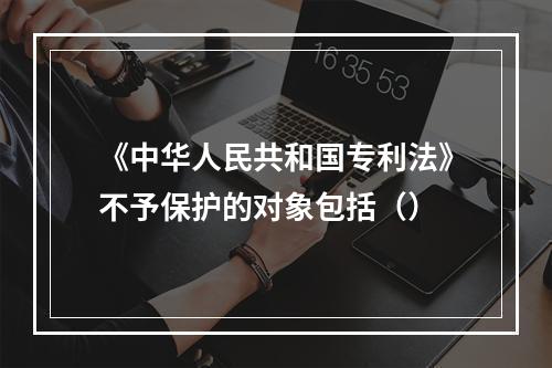 《中华人民共和国专利法》不予保护的对象包括（）