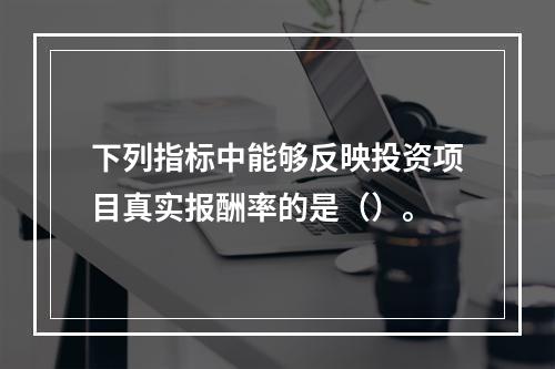 下列指标中能够反映投资项目真实报酬率的是（）。