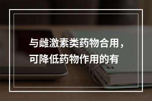 与雌激素类药物合用，可降低药物作用的有