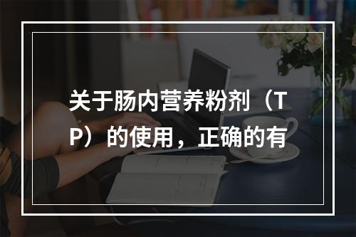 关于肠内营养粉剂（TP）的使用，正确的有