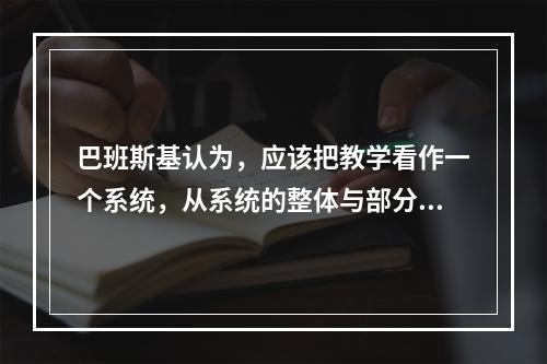 巴班斯基认为，应该把教学看作一个系统，从系统的整体与部分之间