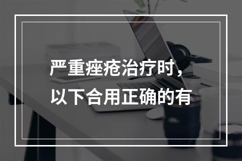 严重痤疮治疗时，以下合用正确的有