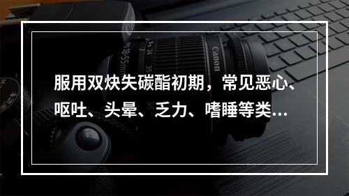 服用双炔失碳酯初期，常见恶心、呕吐、头晕、乏力、嗜睡等类早孕