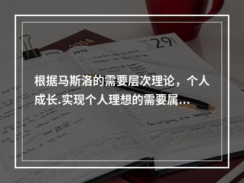 根据马斯洛的需要层次理论，个人成长.实现个人理想的需要属于（