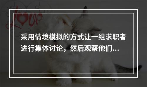 采用情境模拟的方式让一组求职者进行集体讨论，然后观察他们在