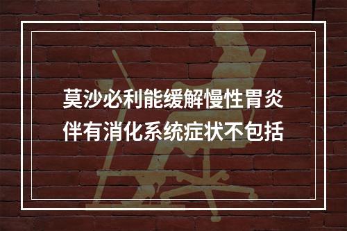 莫沙必利能缓解慢性胃炎伴有消化系统症状不包括