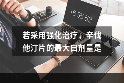 若采用强化治疗，辛伐他汀片的最大日剂量是